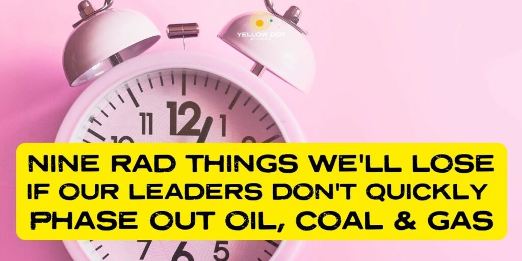Nine Rad things we'll lose if our leaders don't quickly phase out oil, coal & gas