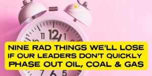 Nine Rad Things We’ll Lose If Our Leaders Don’t Quickly Phase Out Oil, Coal, & Gas